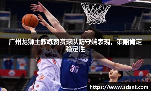 广州龙狮主教练赞赏球队防守端表现，策略肯定稳定性