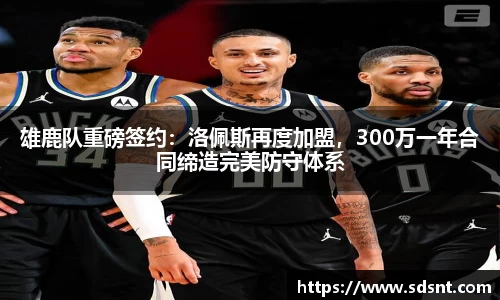 雄鹿队重磅签约：洛佩斯再度加盟，300万一年合同缔造完美防守体系