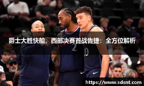 爵士大胜快船，西部决赛首战告捷：全方位解析