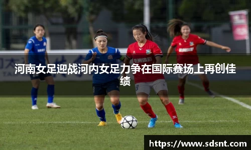 河南女足迎战河内女足力争在国际赛场上再创佳绩