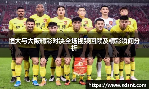 恒大与大阪精彩对决全场视频回顾及精彩瞬间分析