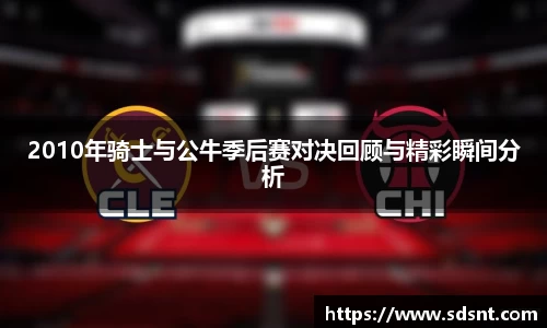 2010年骑士与公牛季后赛对决回顾与精彩瞬间分析