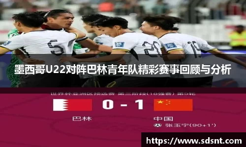 墨西哥U22对阵巴林青年队精彩赛事回顾与分析