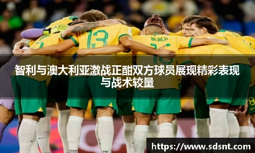 智利与澳大利亚激战正酣双方球员展现精彩表现与战术较量