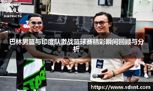 巴林男篮与印度队激战篮球赛精彩瞬间回顾与分析