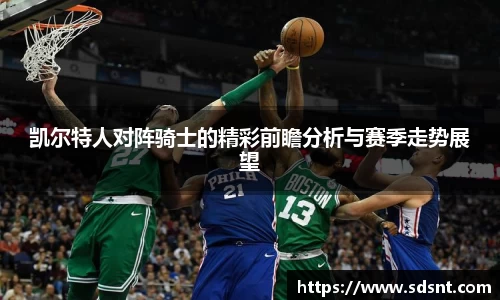 凯尔特人对阵骑士的精彩前瞻分析与赛季走势展望