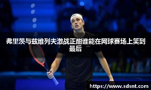 弗里茨与兹维列夫激战正酣谁能在网球赛场上笑到最后