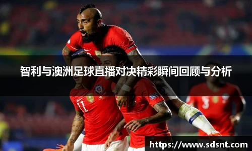 智利与澳洲足球直播对决精彩瞬间回顾与分析